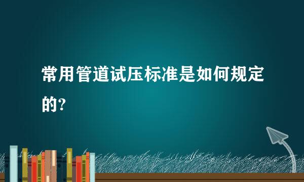 常用管道试压标准是如何规定的?