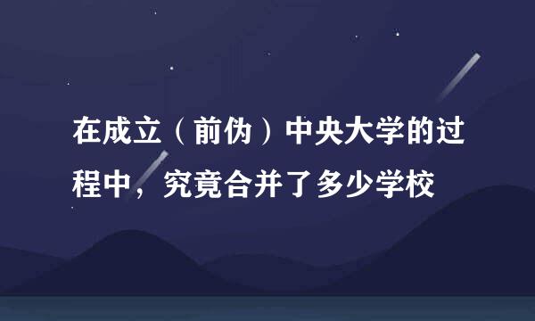 在成立（前伪）中央大学的过程中，究竟合并了多少学校