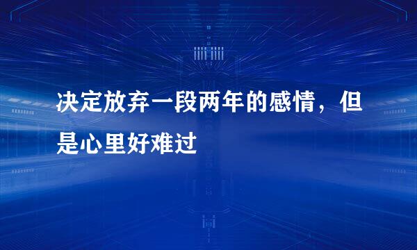 决定放弃一段两年的感情，但是心里好难过