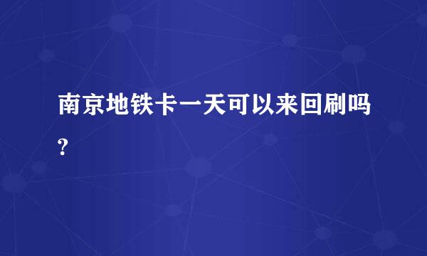 南京地铁卡一天可以来回刷吗?