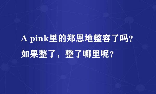 A pink里的郑恩地整容了吗？如果整了，整了哪里呢？