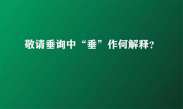 敬请垂询中“垂”作何解释？