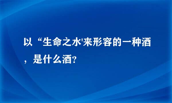 以“生命之水'来形容的一种酒，是什么酒？