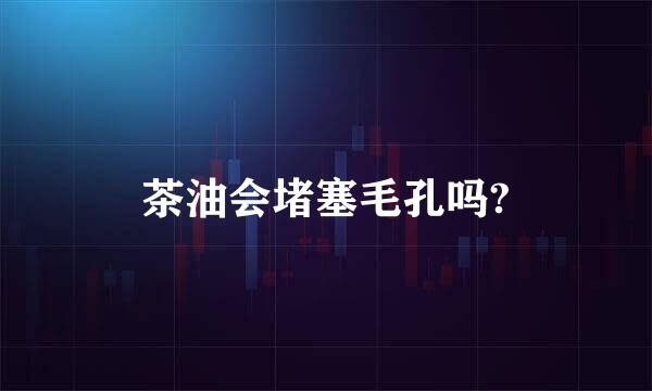 茶油会堵塞毛孔吗?