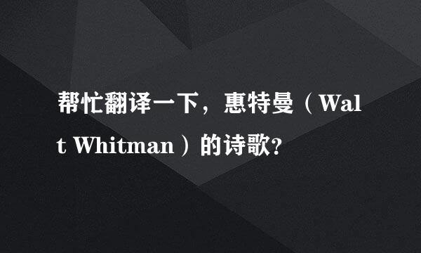 帮忙翻译一下，惠特曼（Walt Whitman）的诗歌？