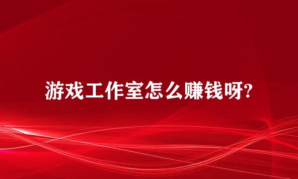 游戏工作室怎么赚钱呀?