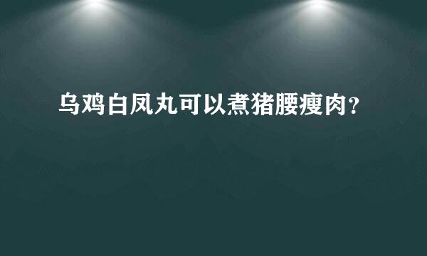 乌鸡白凤丸可以煮猪腰瘦肉？