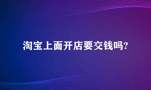 淘宝上面开店要交钱吗?