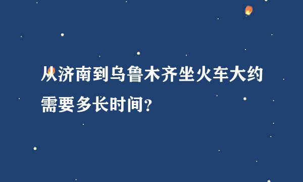 从济南到乌鲁木齐坐火车大约需要多长时间？