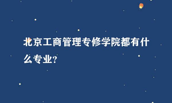 北京工商管理专修学院都有什么专业？