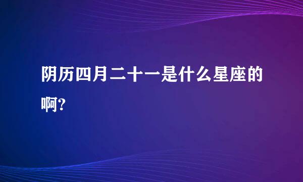 阴历四月二十一是什么星座的啊?