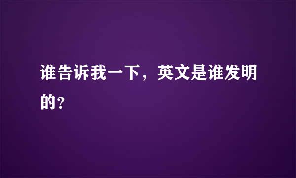 谁告诉我一下，英文是谁发明的？