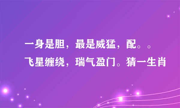 一身是胆，最是威猛，配。。飞星缠绕，瑞气盈门。猜一生肖