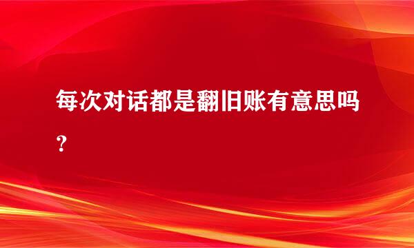 每次对话都是翻旧账有意思吗？