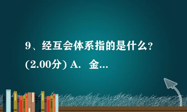 9、经互会体系指的是什么？ (2.00分) A．金融贸易 B．海外投资贸易 C．国内期货贸易 D．换货贸易