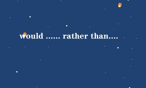 would ...... rather than......，would rather..... than......与 rather than在用法上有什么区别？