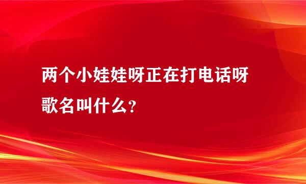 两个小娃娃呀正在打电话呀  歌名叫什么？