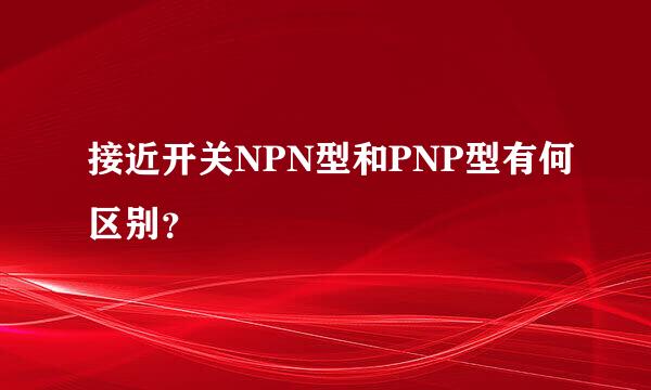 接近开关NPN型和PNP型有何区别？