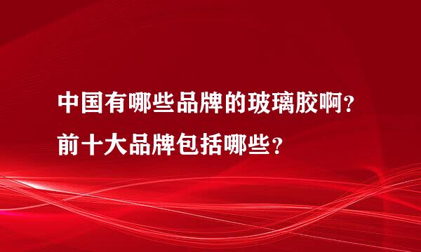 中国有哪些品牌的玻璃胶啊？前十大品牌包括哪些？