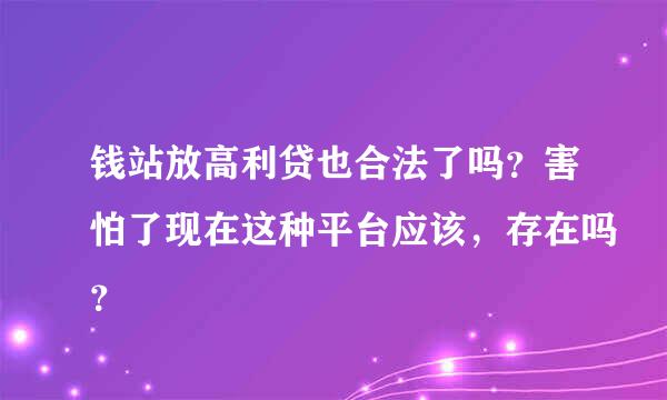 钱站放高利贷也合法了吗？害怕了现在这种平台应该，存在吗？