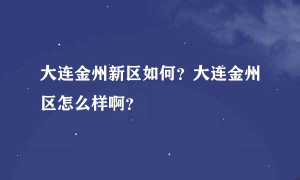 大连金州新区如何？大连金州区怎么样啊？