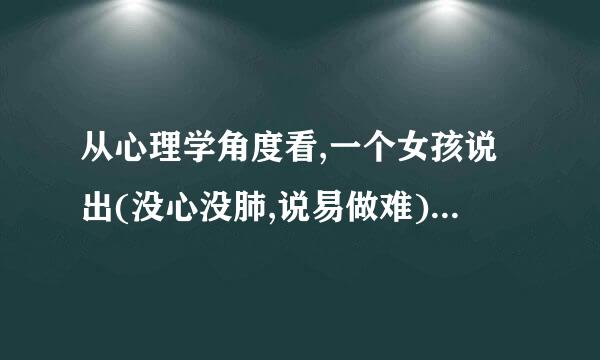 从心理学角度看,一个女孩说出(没心没肺,说易做难)表明的是一个什么意思