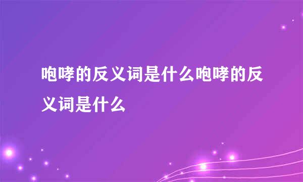 咆哮的反义词是什么咆哮的反义词是什么