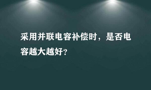 采用并联电容补偿时，是否电容越大越好？