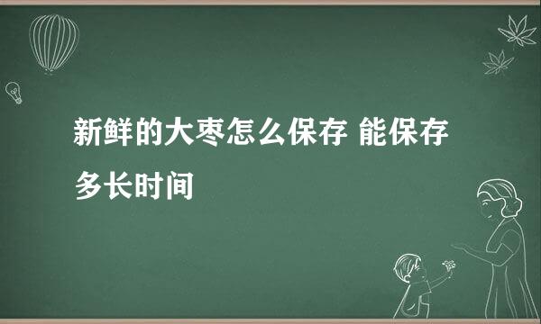 新鲜的大枣怎么保存 能保存多长时间