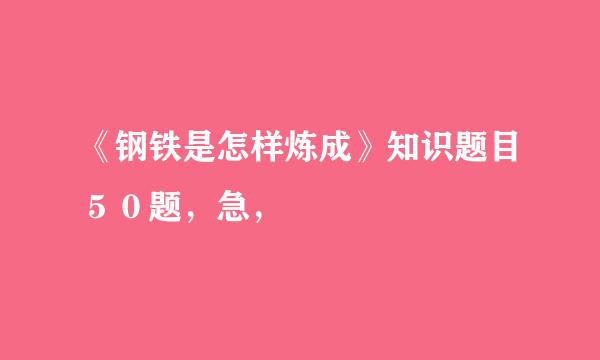 《钢铁是怎样炼成》知识题目５０题，急，