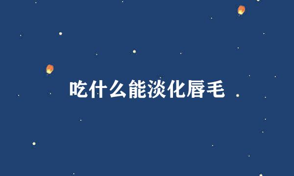 吃什么能淡化唇毛