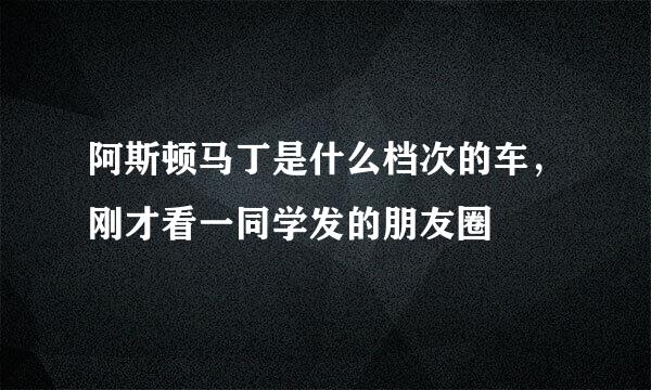 阿斯顿马丁是什么档次的车，刚才看一同学发的朋友圈