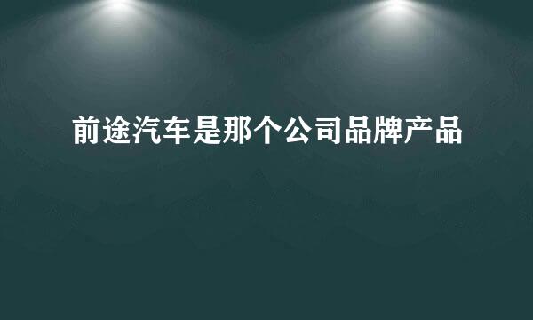 前途汽车是那个公司品牌产品