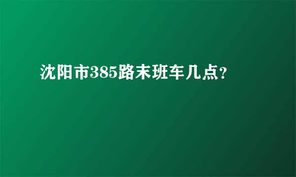 沈阳市385路末班车几点？