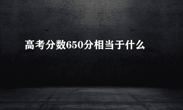 高考分数650分相当于什么