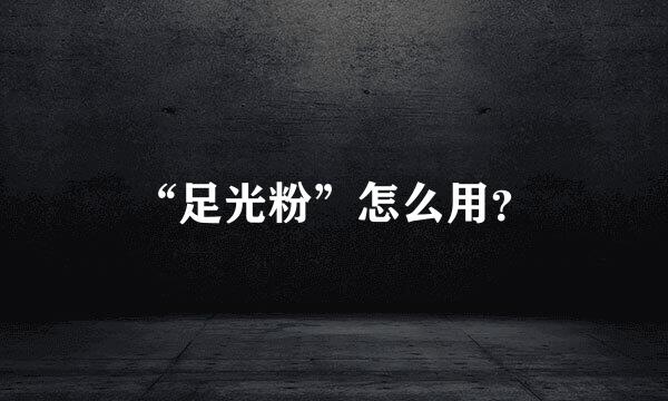 “足光粉”怎么用？