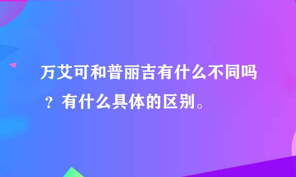 万艾可和普丽吉有什么不同吗 ？有什么具体的区别。