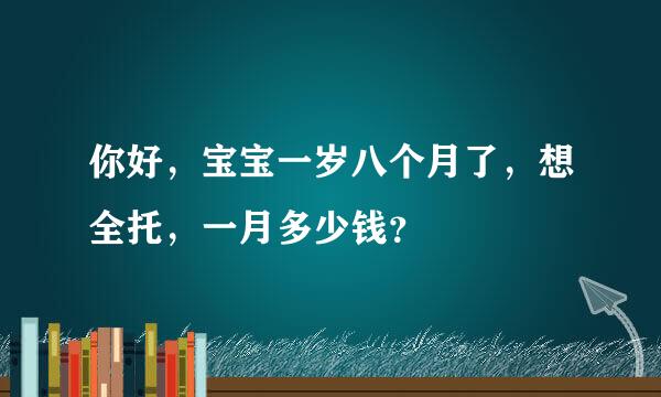 你好，宝宝一岁八个月了，想全托，一月多少钱？