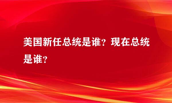 美国新任总统是谁？现在总统是谁？