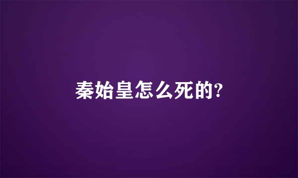 秦始皇怎么死的?