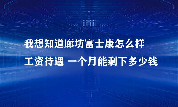 我想知道廊坊富士康怎么样 工资待遇 一个月能剩下多少钱