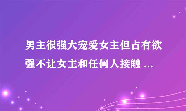 男主很强大宠爱女主但占有欲强不让女主和任何人接触 手段残忍囚禁女主,女主是古代