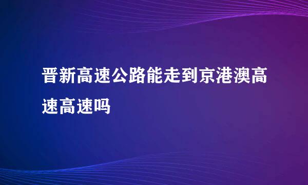 晋新高速公路能走到京港澳高速高速吗