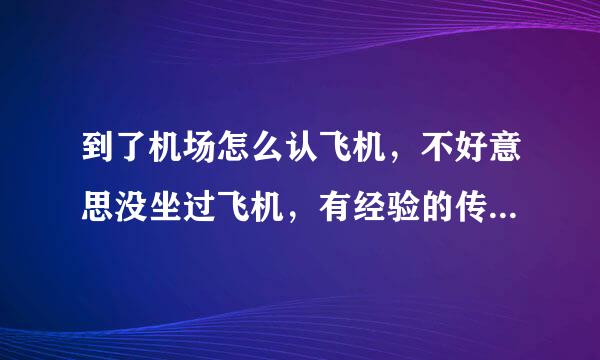 到了机场怎么认飞机，不好意思没坐过飞机，有经验的传授一下啊！还有登机牌在哪里取，不太清楚哎。。。。