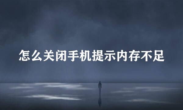 怎么关闭手机提示内存不足