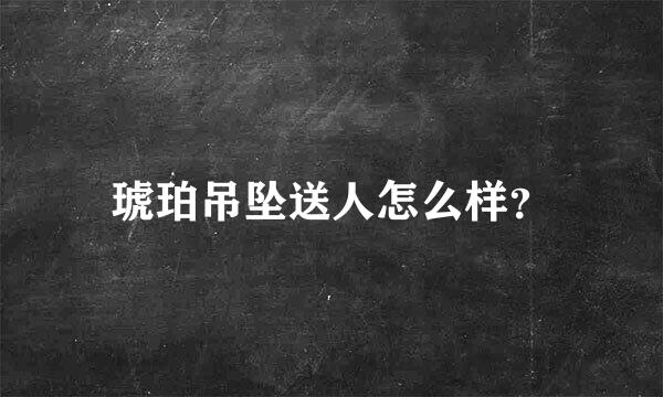 琥珀吊坠送人怎么样？