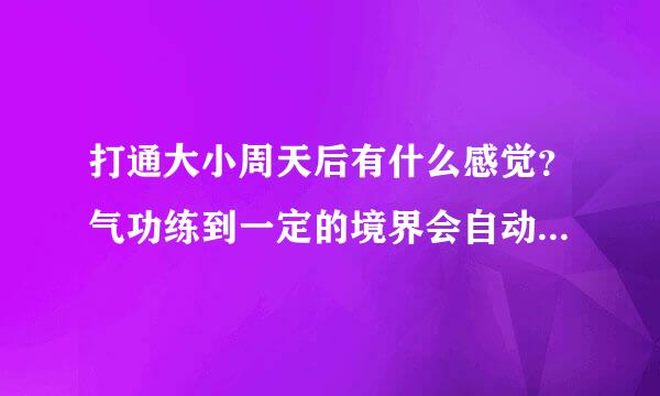 打通大小周天后有什么感觉？气功练到一定的境界会自动打通大小周天吗？