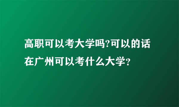 高职可以考大学吗?可以的话在广州可以考什么大学？