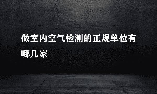 做室内空气检测的正规单位有哪几家