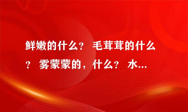 鲜嫩的什么？ 毛茸茸的什么？ 雾蒙蒙的，什么？ 水灵灵的什么？ 白茫茫的什么？ 火辣辣的什么？